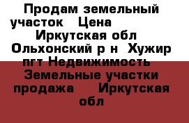 Продам земельный участок › Цена ­ 600 000 - Иркутская обл., Ольхонский р-н, Хужир пгт Недвижимость » Земельные участки продажа   . Иркутская обл.